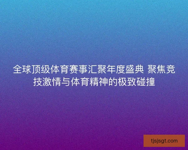 全球顶级体育赛事汇聚年度盛典 聚焦竞技激情与体育精神的极致碰撞