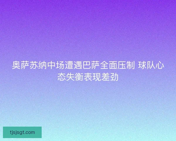 奥萨苏纳中场遭遇巴萨全面压制 球队心态失衡表现差劲