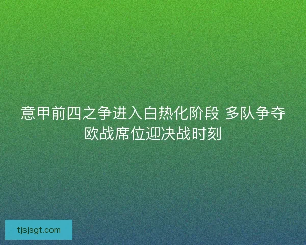意甲前四之争进入白热化阶段 多队争夺欧战席位迎决战时刻 意甲前四之争进入白热化阶段 多队争夺欧战席位迎决战时刻
