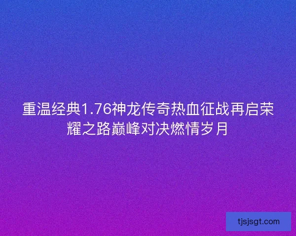 重温经典1.76神龙传奇热血征战再启荣耀之路巅峰对决燃情岁月