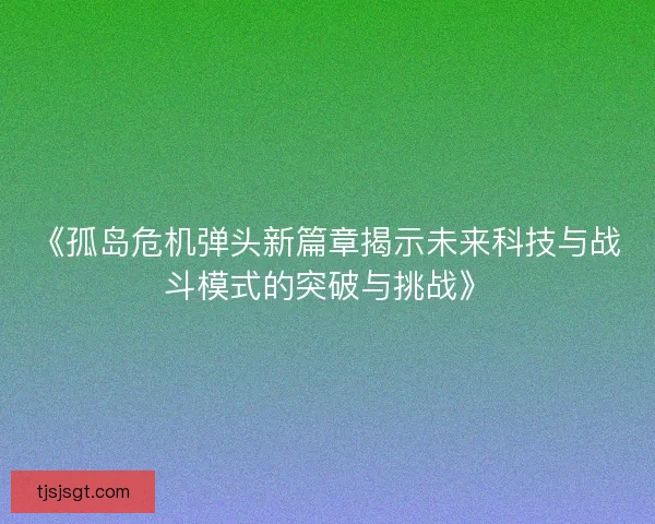 《孤岛危机弹头新篇章揭示未来科技与战斗模式的突破与挑战》 《孤岛危机弹头新篇章揭示未来科技与战斗模式的突破与挑战》