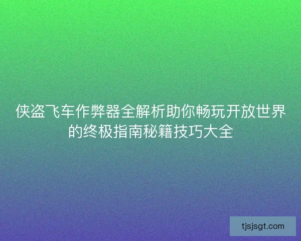 侠盗飞车作弊器全解析助你畅玩开放世界的终极指南秘籍技巧大全