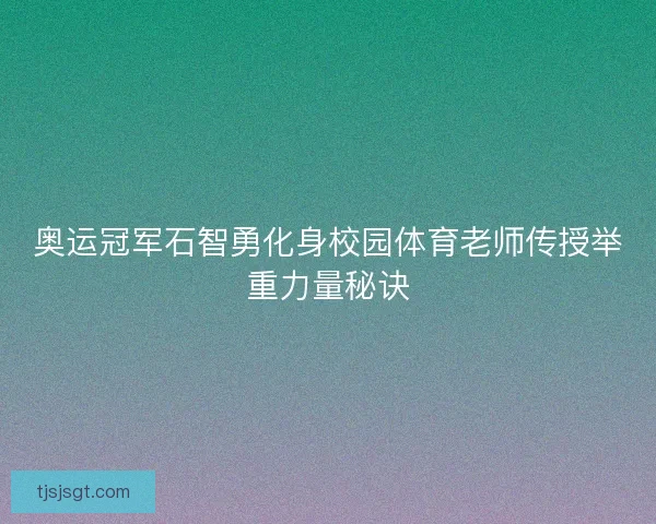 奥运冠军石智勇化身校园体育老师传授举重力量秘诀 奥运冠军石智勇化身校园体育老师传授举重力量秘诀