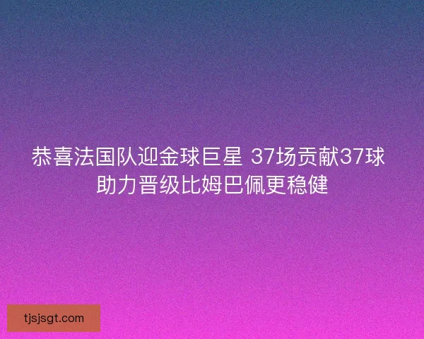 恭喜法国队迎金球巨星 37场贡献37球 助力晋级比姆巴佩更稳健