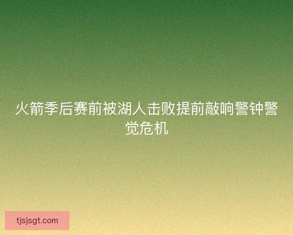 火箭季后赛前被湖人击败提前敲响警钟警觉危机 火箭季后赛前被湖人击败提前敲响警钟警觉危机