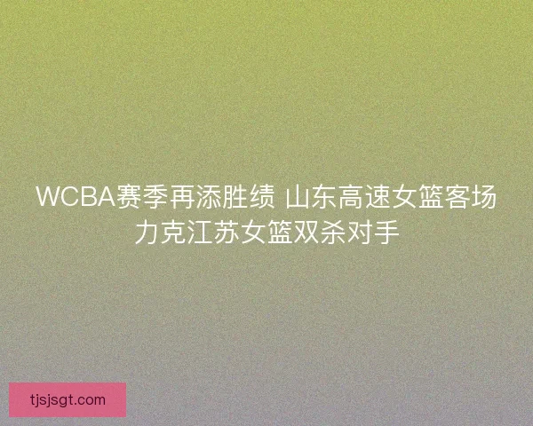WCBA赛季再添胜绩 山东高速女篮客场力克江苏女篮双杀对手 WCBA赛季再添胜绩 山东高速女篮客场力克江苏女篮双杀对手