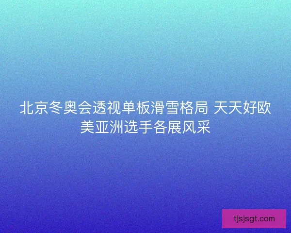北京冬奥会透视单板滑雪格局 天天好欧美亚洲选手各展风采 北京冬奥会透视单板滑雪格局 天天好欧美亚洲选手各展风采
