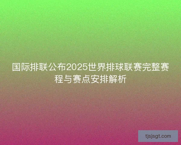 国际排联公布2025世界排球联赛完整赛程与赛点安排解析 国际排联公布2025世界排球联赛完整赛程与赛点安排解析