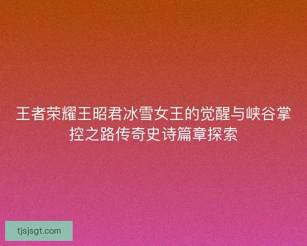 王者荣耀王昭君冰雪女王的觉醒与峡谷掌控之路传奇史诗篇章探索