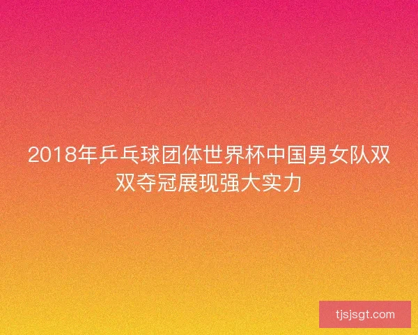 2018年乒乓球团体世界杯中国男女队双双夺冠展现强大实力