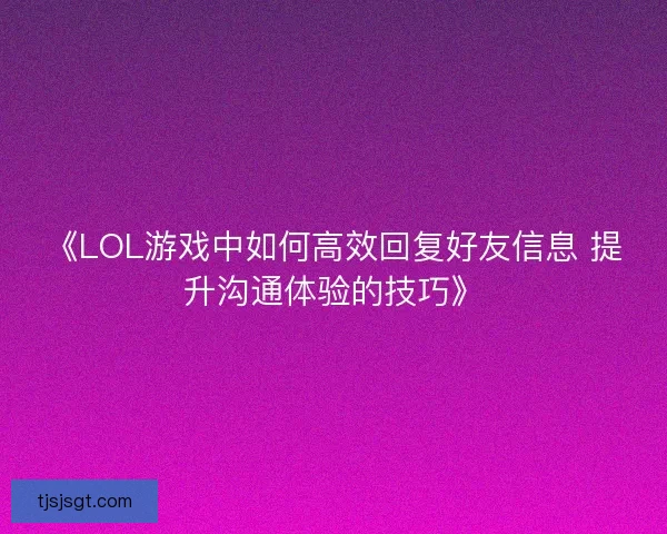《LOL游戏中如何高效回复好友信息 提升沟通体验的技巧》
