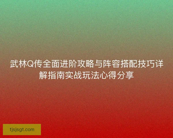 武林Q传全面进阶攻略与阵容搭配技巧详解指南实战玩法心得分享