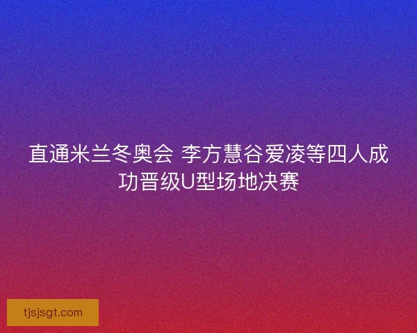 直通米兰冬奥会 李方慧谷爱凌等四人成功晋级U型场地决赛