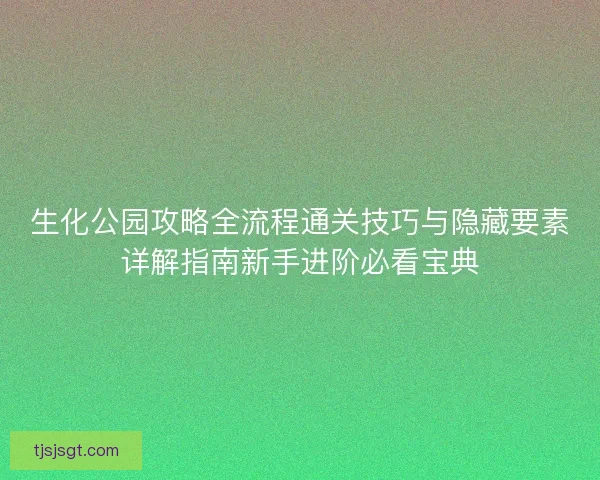 生化公园攻略全流程通关技巧与隐藏要素详解指南新手进阶必看宝典 生化公园攻略全流程通关技巧与隐藏要素详解指南新手进阶必看宝典