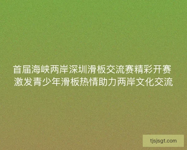 首届海峡两岸深圳滑板交流赛精彩开赛 激发青少年滑板热情助力两岸文化交流 首届海峡两岸深圳滑板交流赛精彩开赛 激发青少年滑板热情助力两岸文化交流