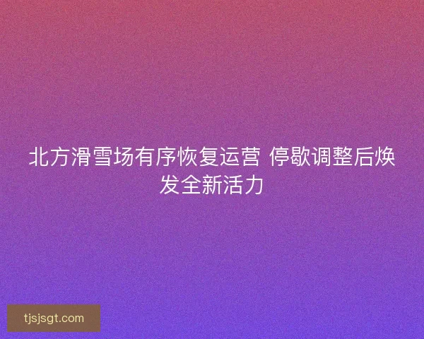 北方滑雪场有序恢复运营 停歇调整后焕发全新活力