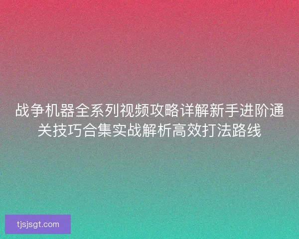 战争机器全系列视频攻略详解新手进阶通关技巧合集实战解析高效打法路线 战争机器全系列视频攻略详解新手进阶通关技巧合集实战解析高效打法路线