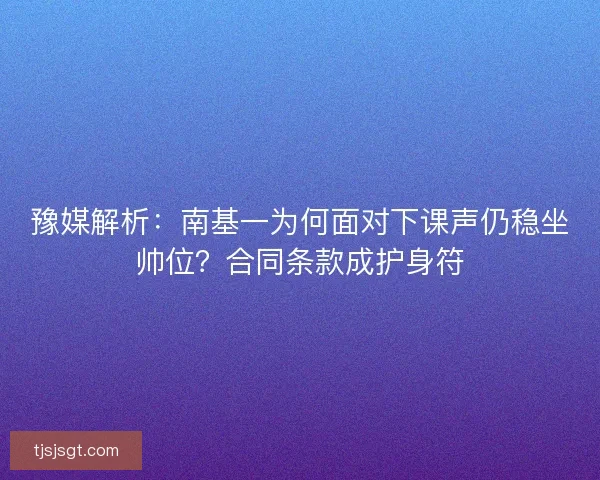 豫媒解析：南基一为何面对下课声仍稳坐帅位？合同条款成护身符