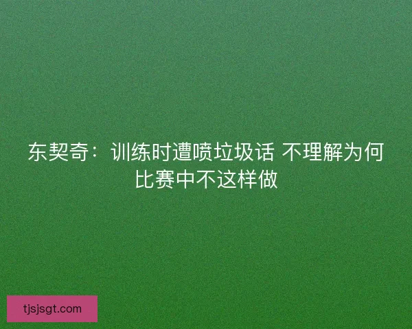 东契奇：训练时遭喷垃圾话 不理解为何比赛中不这样做