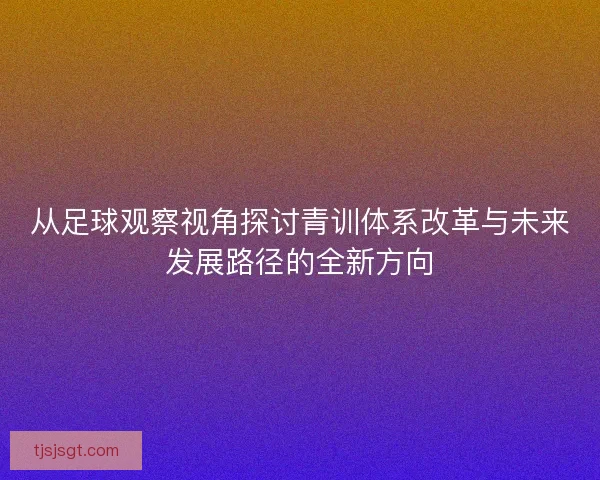 从足球观察视角探讨青训体系改革与未来发展路径的全新方向 从足球观察视角探讨青训体系改革与未来发展路径的全新方向