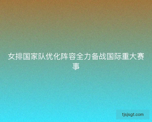 女排国家队优化阵容全力备战国际重大赛事 女排国家队优化阵容全力备战国际重大赛事