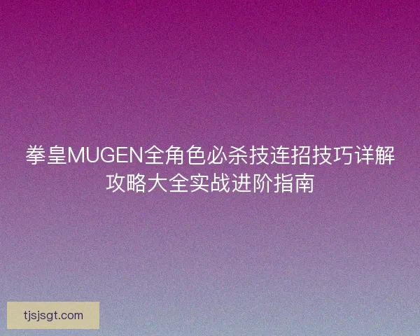 拳皇MUGEN全角色必杀技连招技巧详解攻略大全实战进阶指南 拳皇MUGEN全角色必杀技连招技巧详解攻略大全实战进阶指南