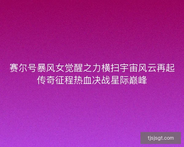 赛尔号暴风女觉醒之力横扫宇宙风云再起传奇征程热血决战星际巅峰 赛尔号暴风女觉醒之力横扫宇宙风云再起传奇征程热血决战星际巅峰