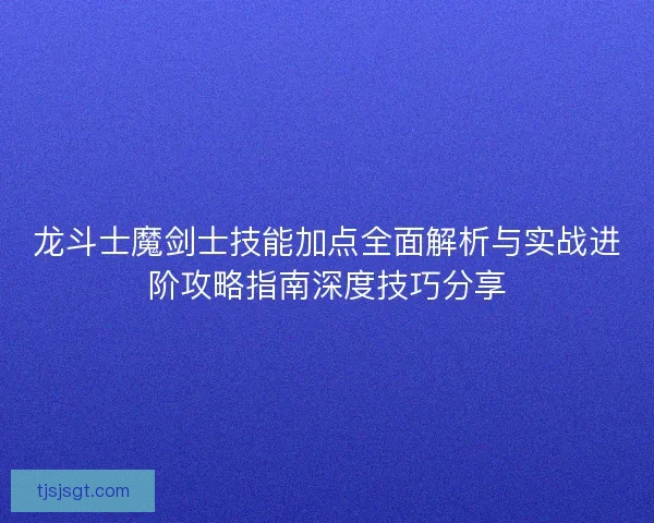 龙斗士魔剑士技能加点全面解析与实战进阶攻略指南深度技巧分享 龙斗士魔剑士技能加点全面解析与实战进阶攻略指南深度技巧分享