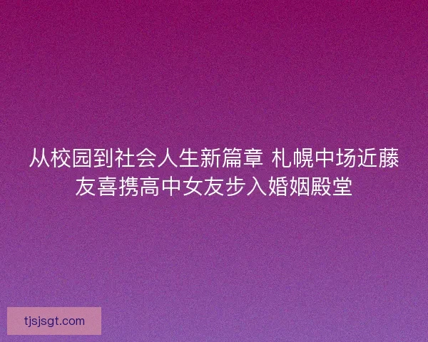 从校园到社会人生新篇章 札幌中场近藤友喜携高中女友步入婚姻殿堂