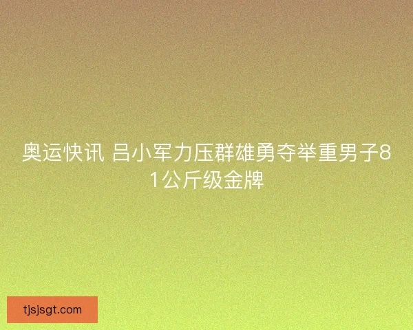 奥运快讯 吕小军力压群雄勇夺举重男子81公斤级金牌