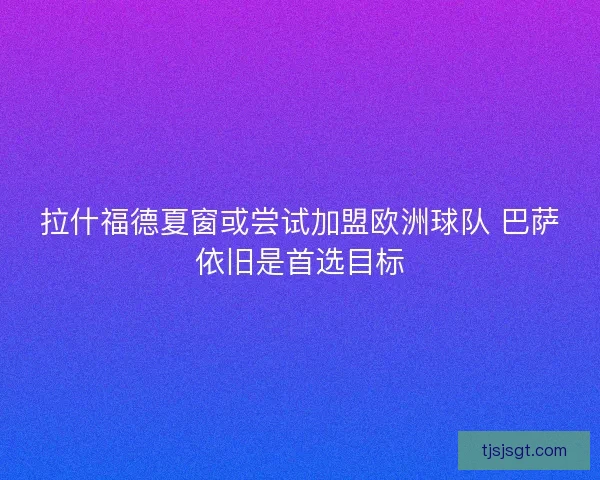 拉什福德夏窗或尝试加盟欧洲球队 巴萨依旧是首选目标