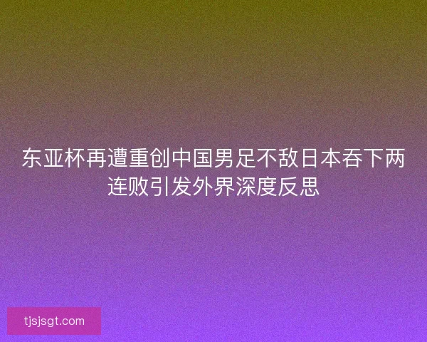 东亚杯再遭重创中国男足不敌日本吞下两连败引发外界深度反思 东亚杯再遭重创中国男足不敌日本吞下两连败引发外界深度反思