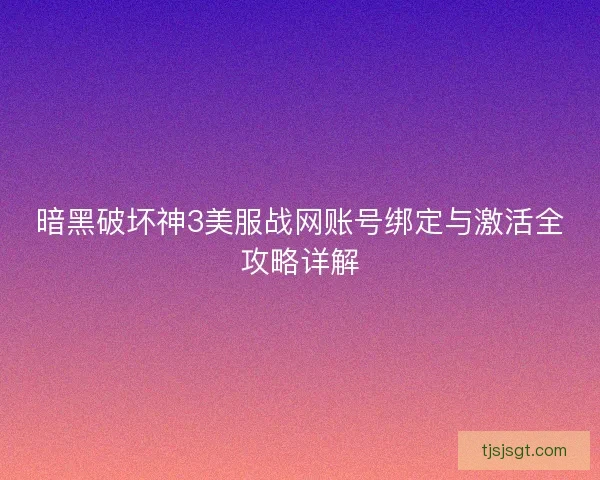暗黑破坏神3美服战网账号绑定与激活全攻略详解 暗黑破坏神3美服战网账号绑定与激活全攻略详解