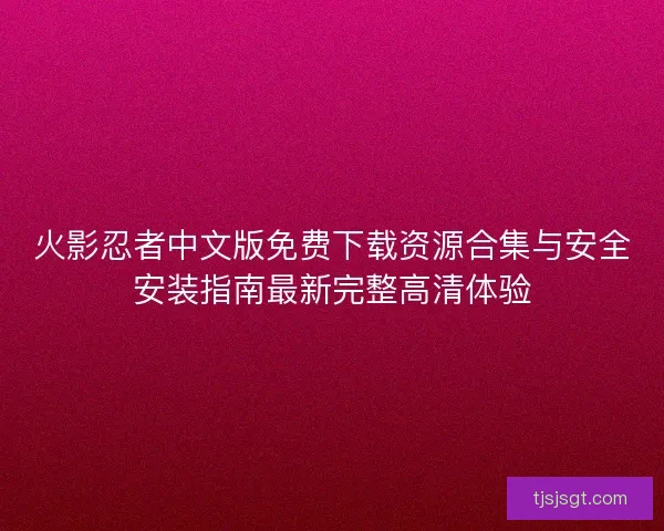 火影忍者中文版免费下载资源合集与安全安装指南最新完整高清体验