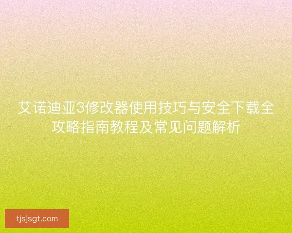 艾诺迪亚3修改器使用技巧与安全下载全攻略指南教程及常见问题解析 艾诺迪亚3修改器使用技巧与安全下载全攻略指南教程及常见问题解析