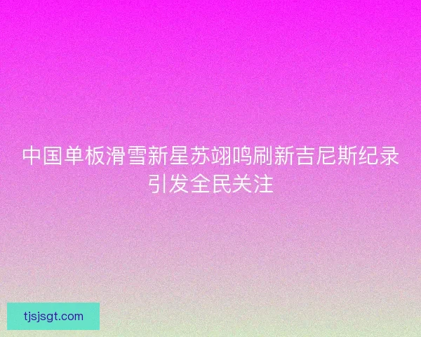 中国单板滑雪新星苏翊鸣刷新吉尼斯纪录引发全民关注 中国单板滑雪新星苏翊鸣刷新吉尼斯纪录引发全民关注